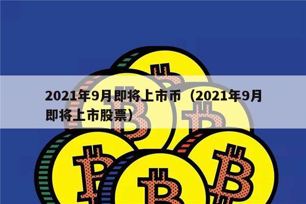 2021年9月即将上市币（2021年9月即将上市股票）-第1张图片-芝麻交易所下载